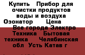 Купить : Прибор для очистки продуктов,воды и воздуха.Озонатор    › Цена ­ 26 625 - Все города Электро-Техника » Бытовая техника   . Челябинская обл.,Усть-Катав г.